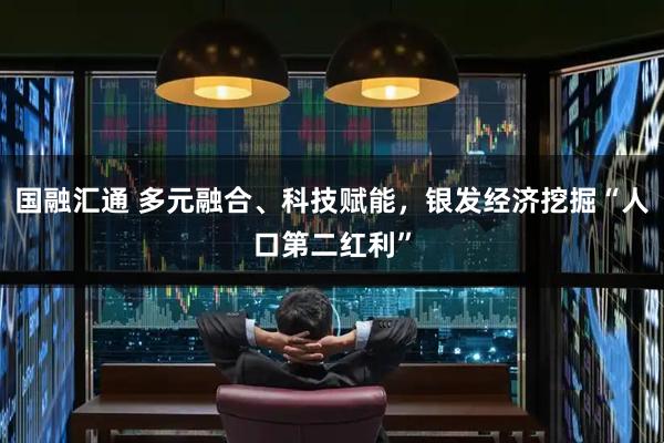 国融汇通 多元融合、科技赋能,银发经济挖掘“人口第二红利”