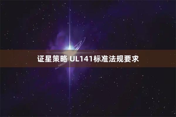 证星策略 UL141标准法规要求