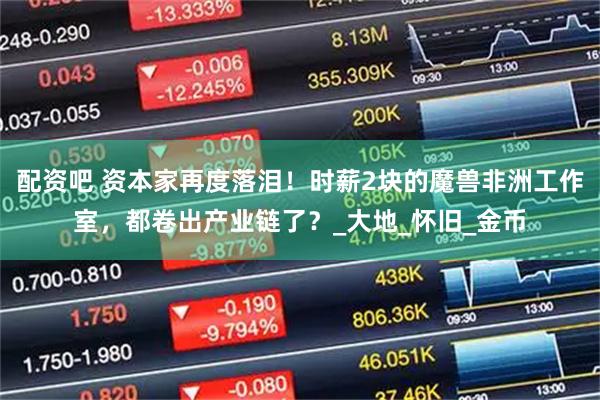 配资吧 资本家再度落泪!时薪2块的魔兽非洲工作室,都卷出产业链了?_大地_怀旧_金币