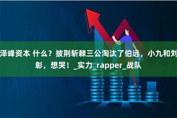 泽峰资本 什么?披荆斩棘三公淘汰了伯远,小九和刘彰,想哭!_实力_rapper_战队