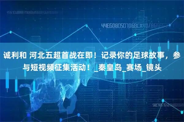 诚利和 河北五超首战在即!记录你的足球故事,参与短视频征集活动!_秦皇岛_赛场_镜头