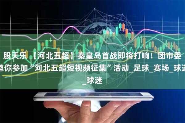 股天乐 【河北五超】秦皇岛首战即将打响!团市委邀你参加“河北五超短视频征集”活动_足球_赛场_球迷