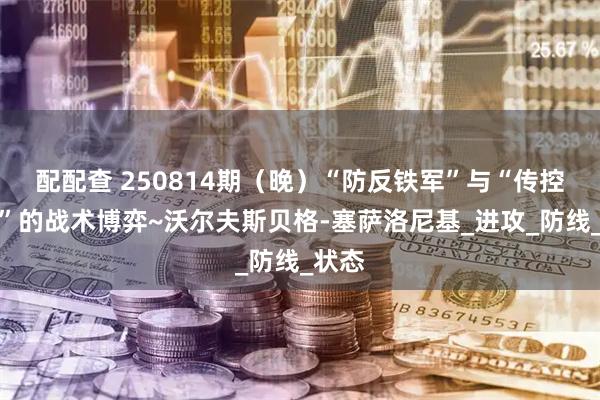 配配查 250814期（晚）“防反铁军”与“传控豪门”的战术博弈~沃尔夫斯贝格-塞萨洛尼基_进攻_防线_状态