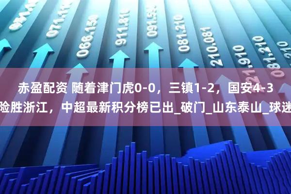 赤盈配资 随着津门虎0-0，三镇1-2，国安4-3险胜浙江，中超最新积分榜已出_破门_山东泰山_球迷