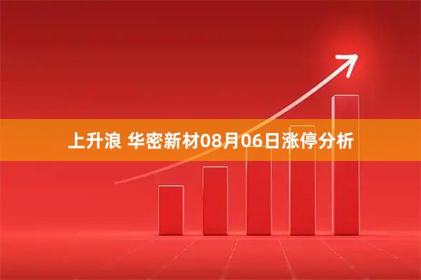 上升浪 华密新材08月06日涨停分析