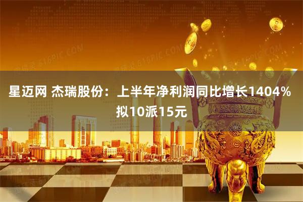 星迈网 杰瑞股份：上半年净利润同比增长1404% 拟10派15元