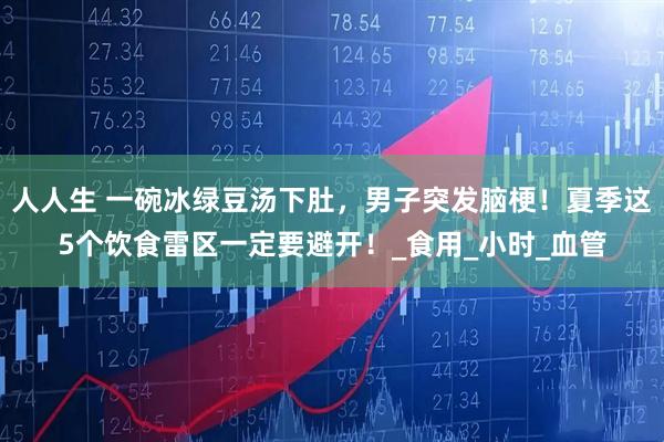 人人生 一碗冰绿豆汤下肚，男子突发脑梗！夏季这5个饮食雷区一定要避开！_食用_小时_血管