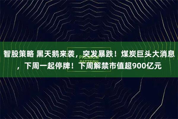智股策略 黑天鹅来袭,突发暴跌!煤炭巨头大消息,下周一起停牌!下周解禁市值超900亿元