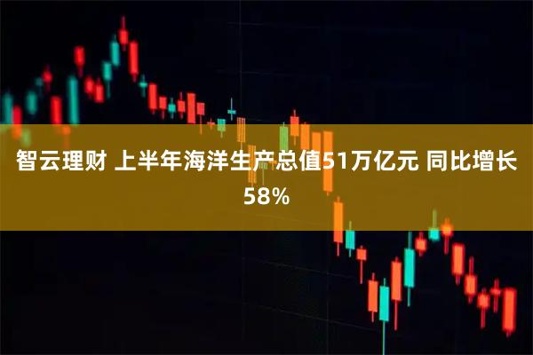 智云理财 上半年海洋生产总值51万亿元 同比增长58%