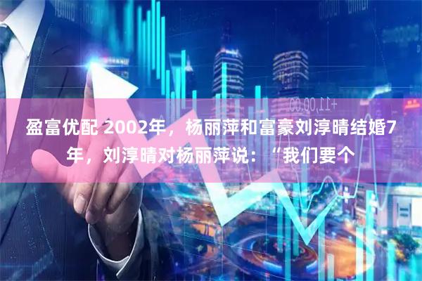 盈富优配 2002年，杨丽萍和富豪刘淳晴结婚7年，刘淳晴对杨丽萍说：“我们要个