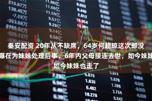 秦安配资 20年从不缺席，64岁何超琼这次却没来！被曝在为妹妹处理后事，6年内父母接连去世，如今妹妹也走了