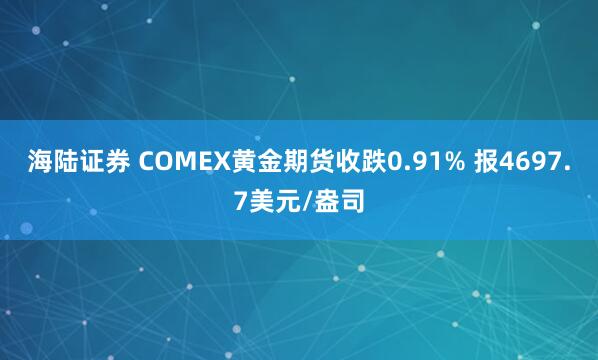 海陆证券 COMEX黄金期货收跌0.91% 报4697.7美元/盎司