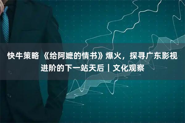 快牛策略 《给阿嬷的情书》爆火，探寻广东影视进阶的下一站天后｜文化观察