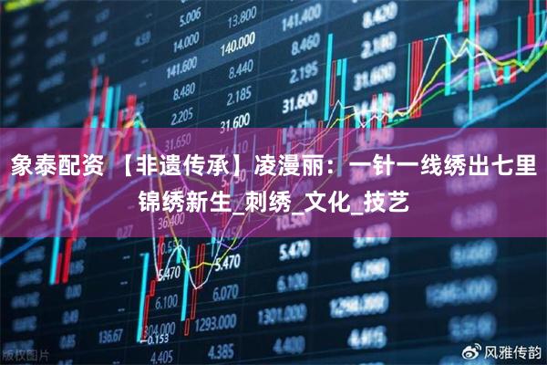 象泰配资 【非遗传承】凌漫丽：一针一线绣出七里锦绣新生_刺绣_文化_技艺