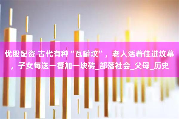 优股配资 古代有种“瓦罐坟”，老人活着住进坟墓，子女每送一餐加一块砖_部落社会_父母_历史