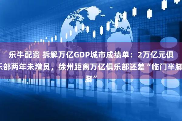 乐牛配资 拆解万亿GDP城市成绩单：2万亿元俱乐部两年未增员，徐州距离万亿俱乐部还差“临门半脚”