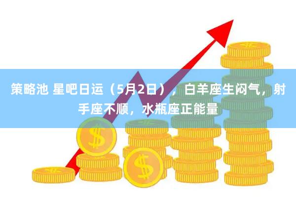 策略池 星吧日运（5月2日），白羊座生闷气，射手座不顺，水瓶座正能量