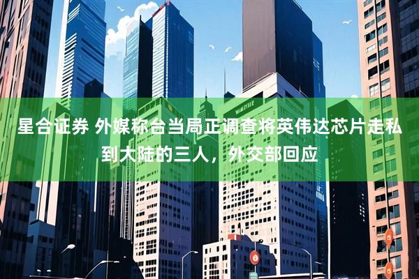 星合证券 外媒称台当局正调查将英伟达芯片走私到大陆的三人，外交部回应