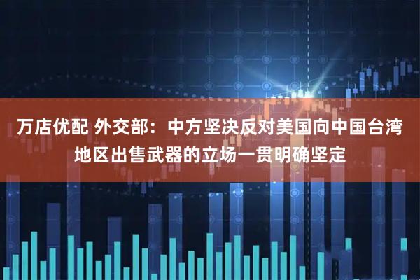 万店优配 外交部：中方坚决反对美国向中国台湾地区出售武器的立场一贯明确坚定