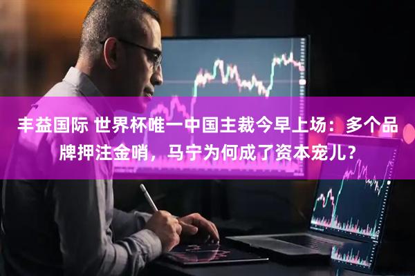 丰益国际 世界杯唯一中国主裁今早上场：多个品牌押注金哨，马宁为何成了资本宠儿？