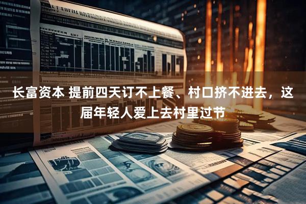 长富资本 提前四天订不上餐、村口挤不进去，这届年轻人爱上去村里过节