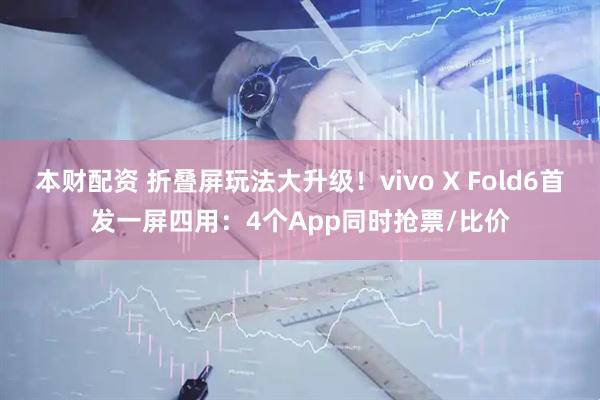本财配资 折叠屏玩法大升级！vivo X Fold6首发一屏四用：4个App同时抢票/比价