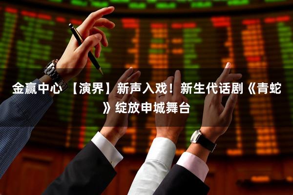 金赢中心 【演界】新声入戏！新生代话剧《青蛇》绽放申城舞台