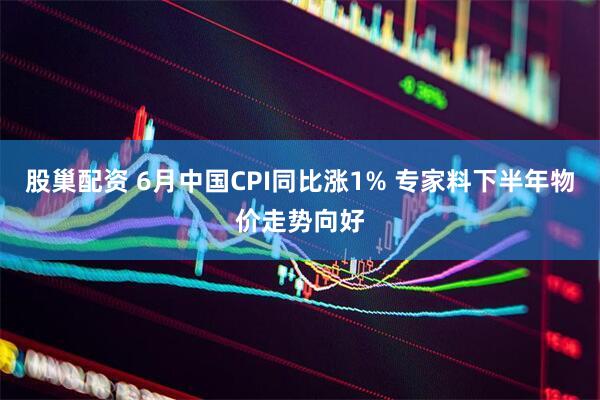 股巢配资 6月中国CPI同比涨1% 专家料下半年物价走势向好
