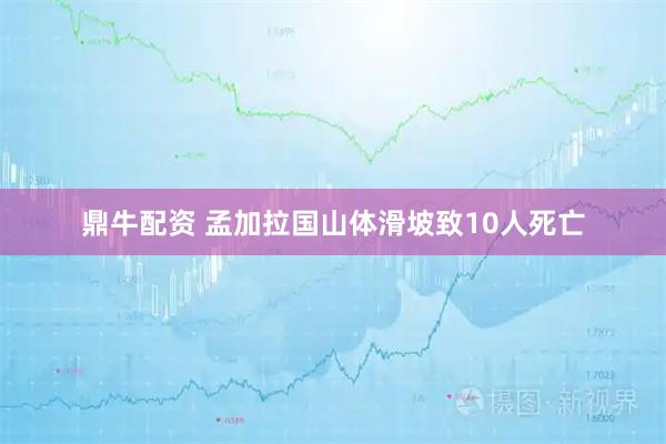 鼎牛配资 孟加拉国山体滑坡致10人死亡