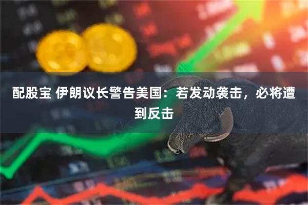 配股宝 伊朗议长警告美国：若发动袭击，必将遭到反击