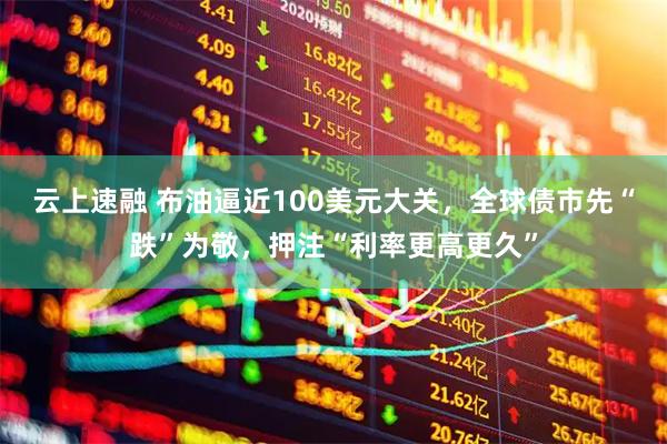 云上速融 布油逼近100美元大关，全球债市先“跌”为敬，押注“利率更高更久”