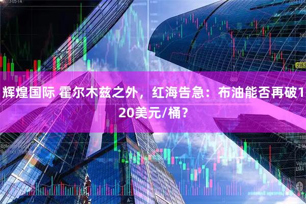 辉煌国际 霍尔木兹之外，红海告急：布油能否再破120美元/桶？